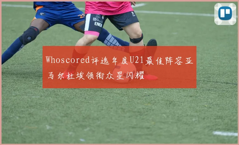 Whoscored评选年度U21最佳阵容亚马尔杜埃领衔众星闪耀