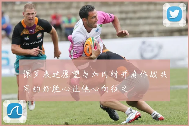 保罗表达愿望与加内特并肩作战共同的好胜心让他心向往之