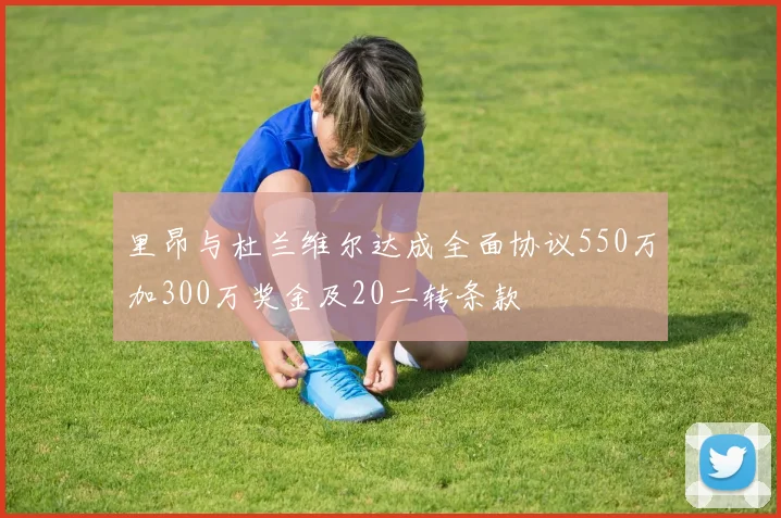 里昂与杜兰维尔达成全面协议550万加300万奖金及20二转条款