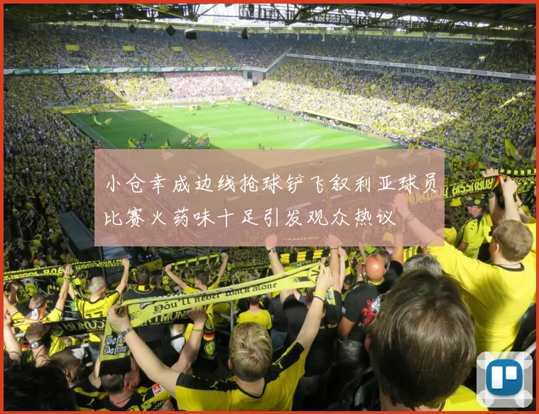 小仓幸成边线抢球铲飞叙利亚球员比赛火药味十足引发观众热议