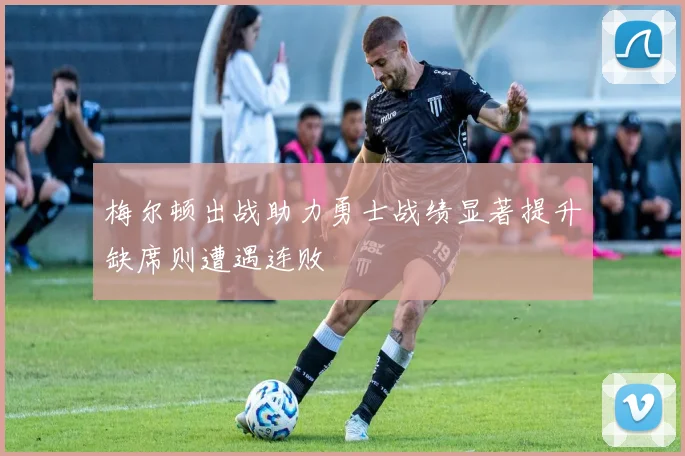 梅尔顿出战助力勇士战绩显著提升缺席则遭遇连败