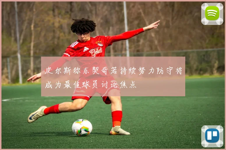 皮尔斯称东契奇若持续努力防守将成为最佳球员讨论焦点