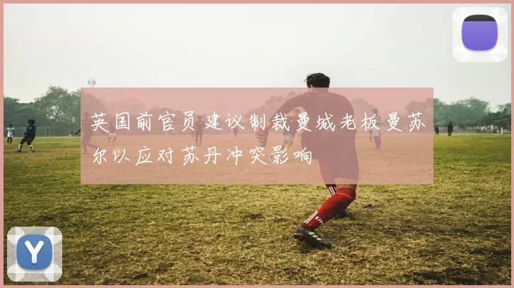 英国前官员建议制裁曼城老板曼苏尔以应对苏丹冲突影响