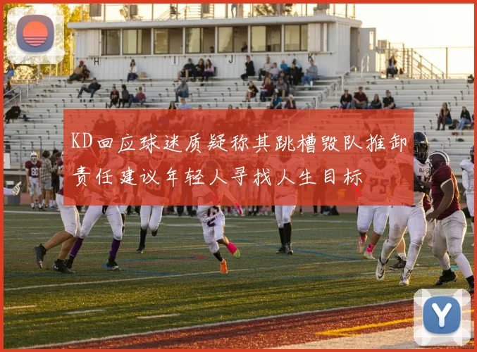 KD回应球迷质疑称其跳槽毁队推卸责任建议年轻人寻找人生目标