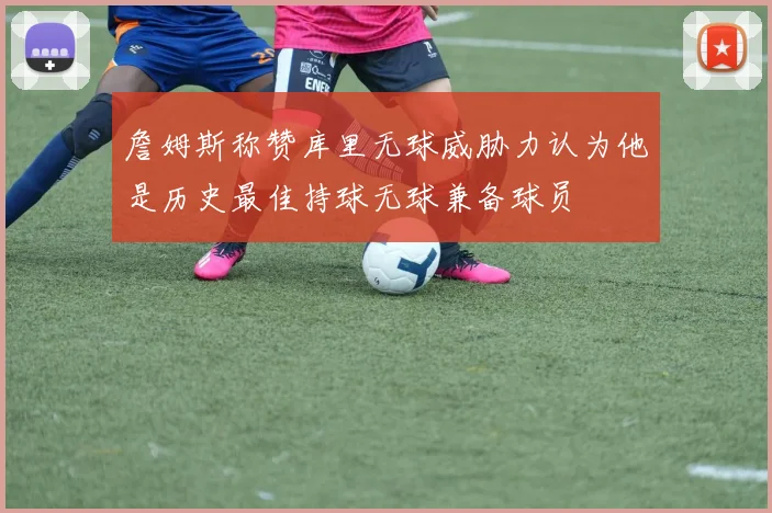 詹姆斯称赞库里无球威胁力认为他是历史最佳持球无球兼备球员