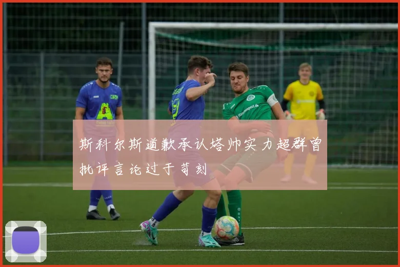 斯科尔斯道歉承认塔帅实力超群曾批评言论过于苛刻
