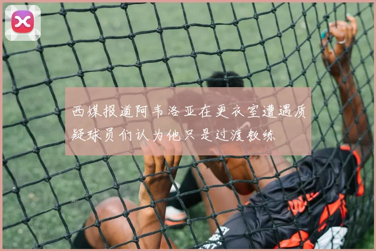 西媒报道阿韦洛亚在更衣室遭遇质疑球员们认为他只是过渡教练