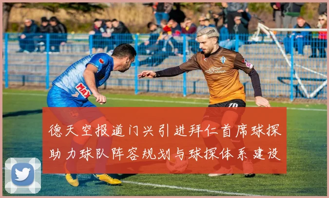 德天空报道门兴引进拜仁首席球探助力球队阵容规划与球探体系建设