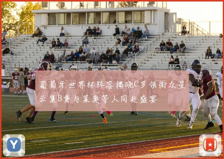 葡萄牙世界杯阵容揭晓C罗领衔众星云集B费与莱奥等人同赴盛宴