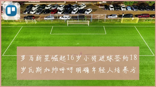 罗马新星崛起16岁小将进球签约18岁瓦斯加帅呼吁明确年轻人培养方针