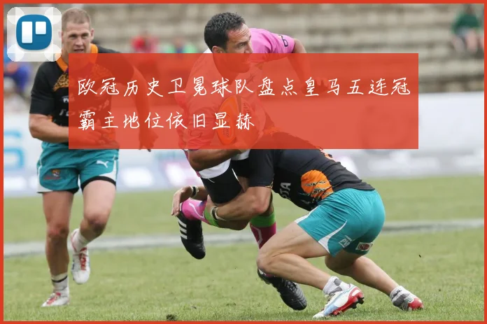 欧冠历史卫冕球队盘点皇马五连冠霸主地位依旧显赫
