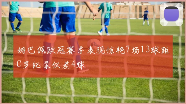 姆巴佩欧冠赛季表现惊艳7场13球距C罗纪录仅差4球