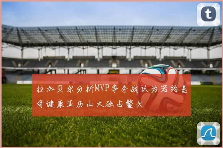拉加贝尔分析MVP争夺战认为若约基奇健康亚历山大独占鳌头