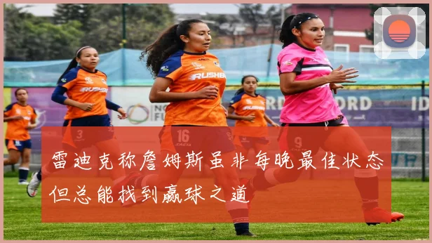 雷迪克称詹姆斯虽非每晚最佳状态但总能找到赢球之道