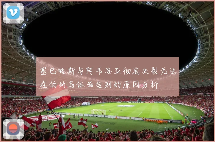塞巴略斯与阿韦洛亚彻底决裂无法在伯纳乌体面告别的原因分析