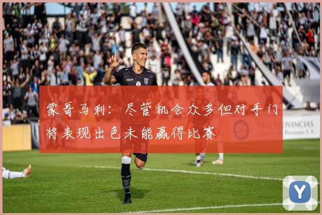 蒙哥马利：尽管机会众多但对手门将表现出色未能赢得比赛