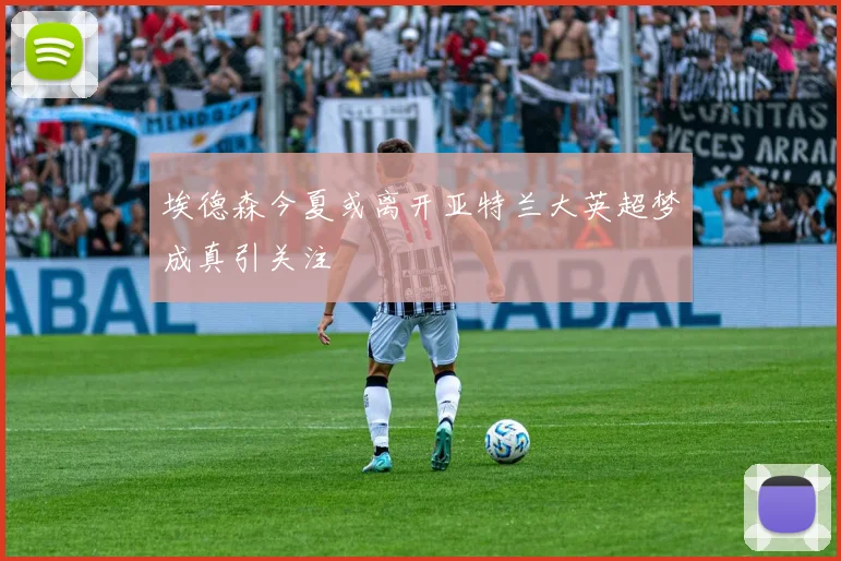 埃德森今夏或离开亚特兰大英超梦成真引关注