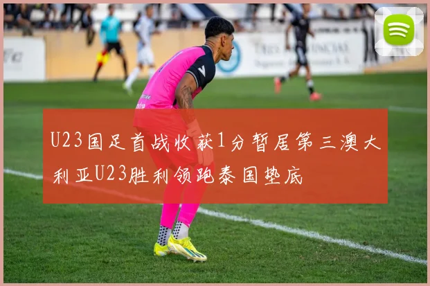 U23国足首战收获1分暂居第三澳大利亚U23胜利领跑泰国垫底