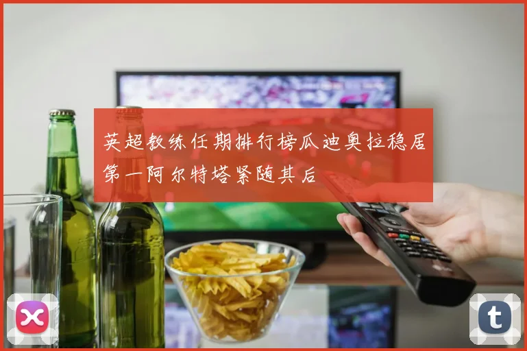 英超教练任期排行榜瓜迪奥拉稳居第一阿尔特塔紧随其后