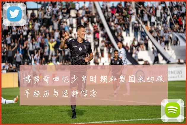 博努奇回忆少年时期加盟国米的艰辛经历与坚持信念