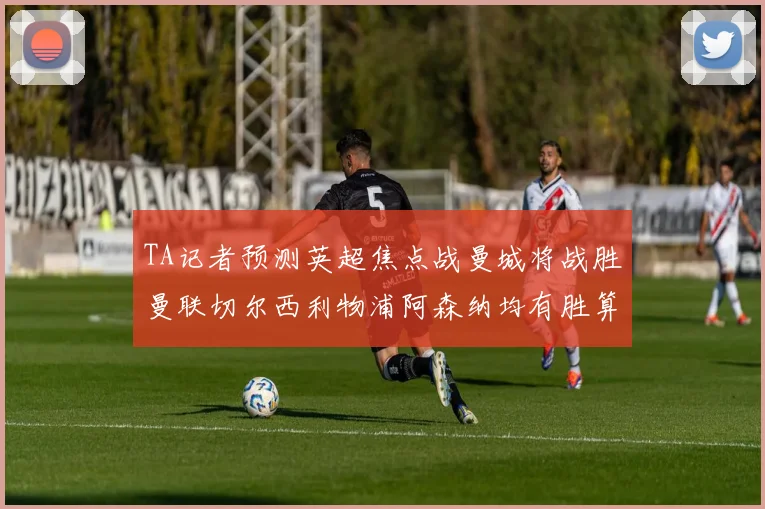 TA记者预测英超焦点战曼城将战胜曼联切尔西利物浦阿森纳均有胜算