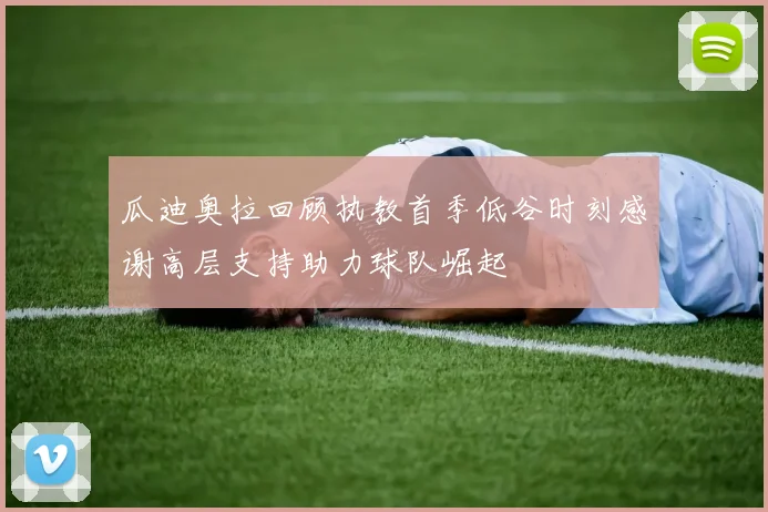 瓜迪奥拉回顾执教首季低谷时刻感谢高层支持助力球队崛起