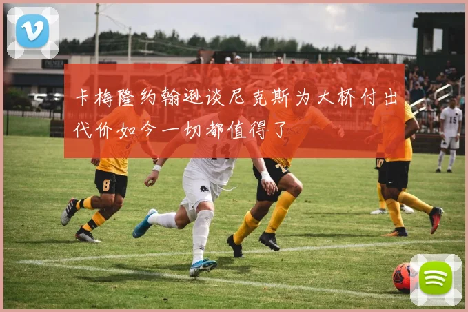 卡梅隆约翰逊谈尼克斯为大桥付出代价如今一切都值得了