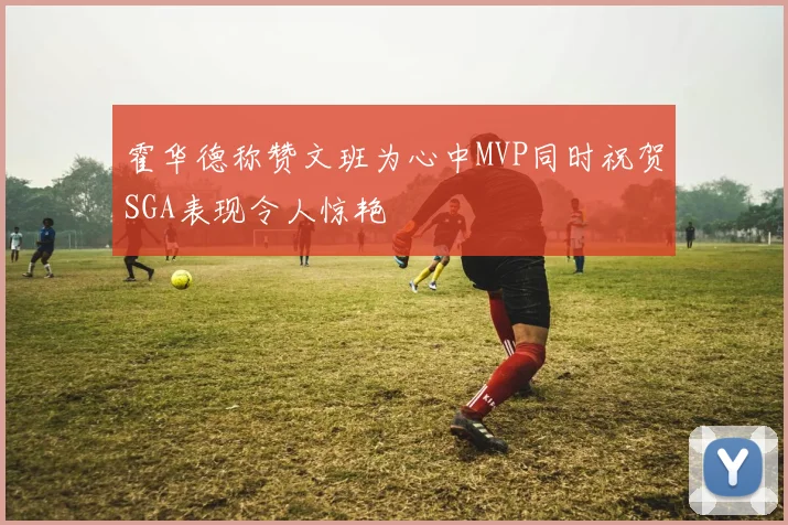 霍华德称赞文班为心中MVP同时祝贺SGA表现令人惊艳