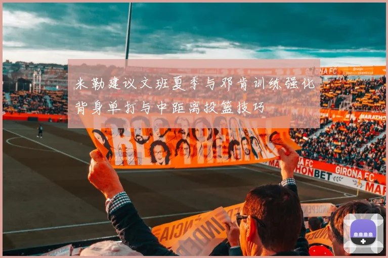 米勒建议文班夏季与邓肯训练强化背身单打与中距离投篮技巧