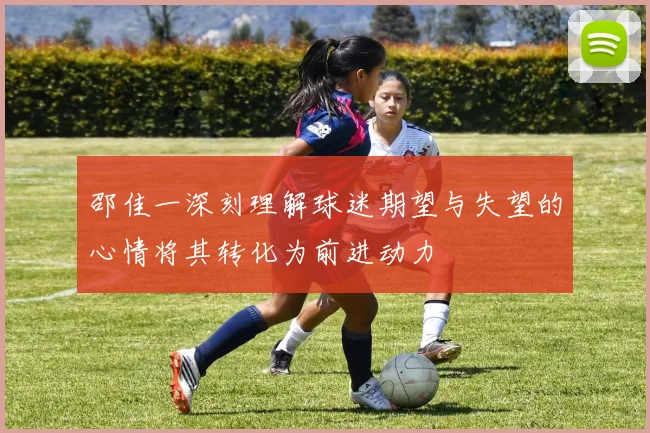 邵佳一深刻理解球迷期望与失望的心情将其转化为前进动力