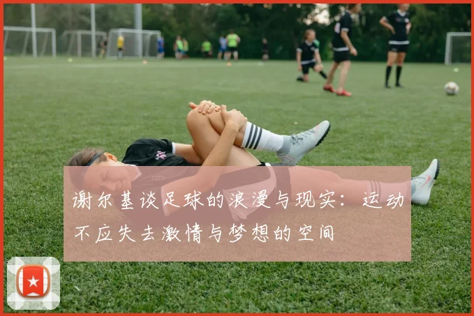 谢尔基谈足球的浪漫与现实：运动不应失去激情与梦想的空间