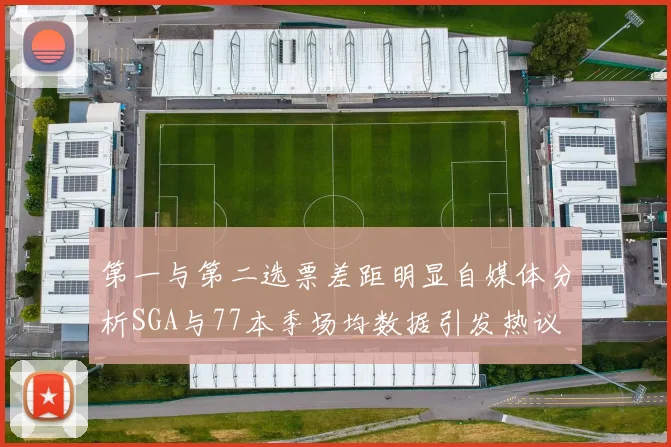 第一与第二选票差距明显自媒体分析SGA与77本季场均数据引发热议
