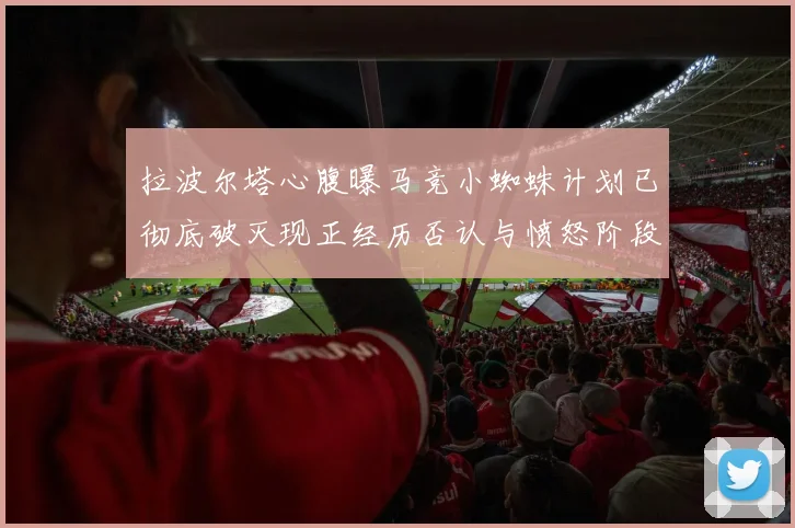 拉波尔塔心腹曝马竞小蜘蛛计划已彻底破灭现正经历否认与愤怒阶段