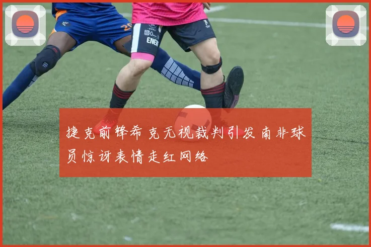 捷克前锋希克无视裁判引发南非球员惊讶表情走红网络