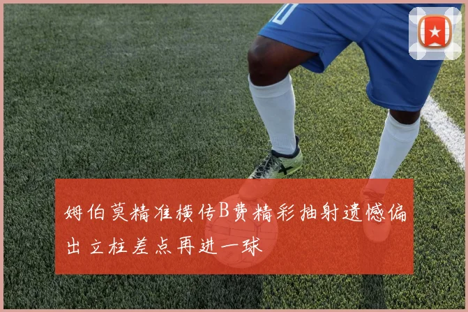 姆伯莫精准横传B费精彩抽射遗憾偏出立柱差点再进一球