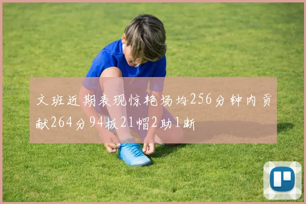 文班近期表现惊艳场均256分钟内贡献264分94板21帽2助1断