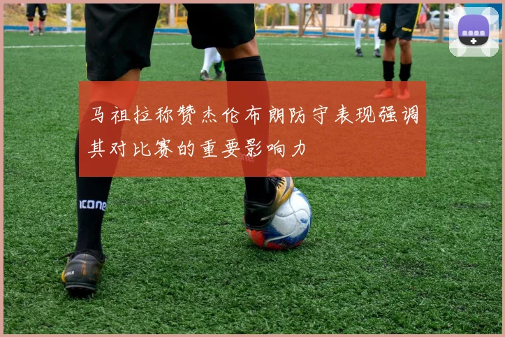 马祖拉称赞杰伦布朗防守表现强调其对比赛的重要影响力