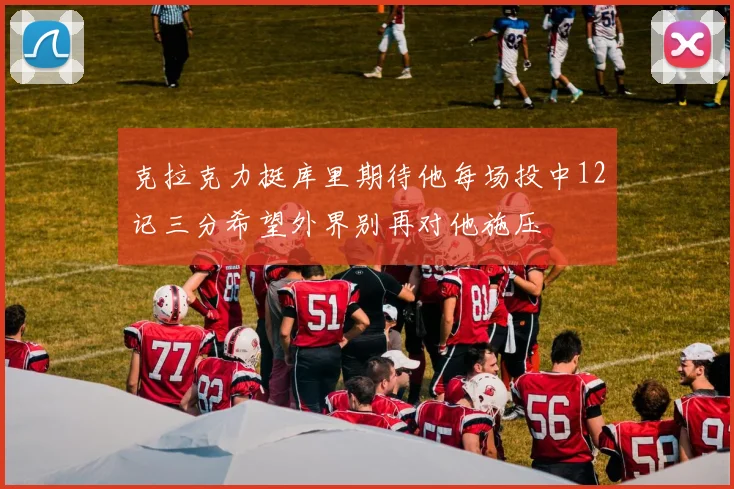克拉克力挺库里期待他每场投中12记三分希望外界别再对他施压
